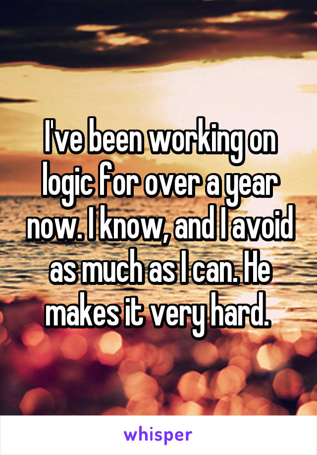 I've been working on logic for over a year now. I know, and I avoid as much as I can. He makes it very hard. 
