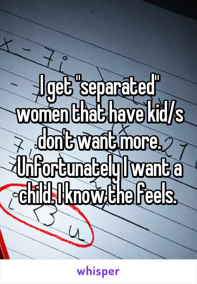 I get "separated" women that have kid/s don't want more. Unfortunately I want a child. I know the feels. 