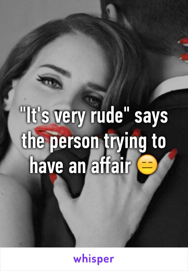"It's very rude" says the person trying to have an affair 😑