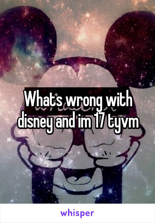 Whats wrong with disney and im 17 tyvm