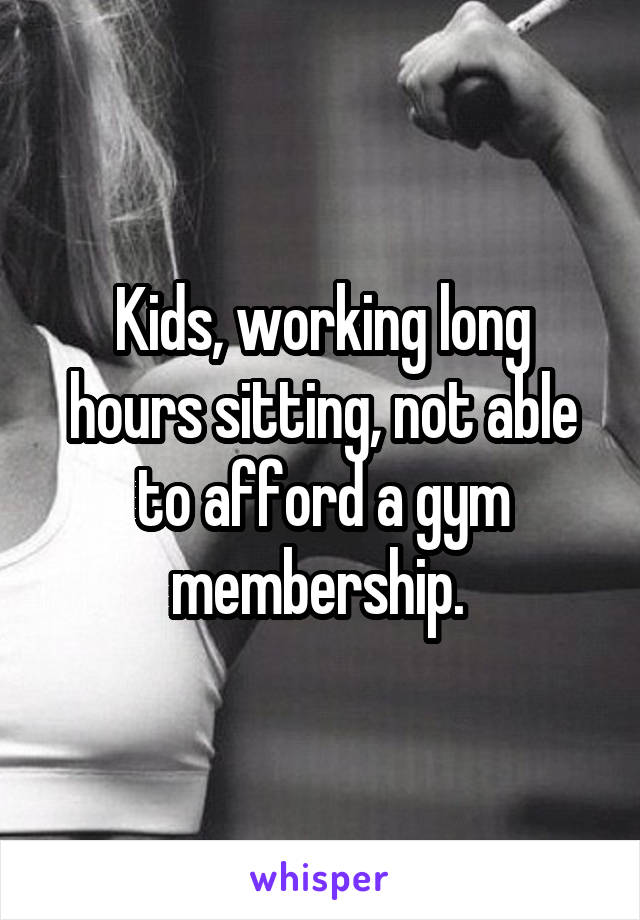 Kids, working long hours sitting, not able to afford a gym membership. 