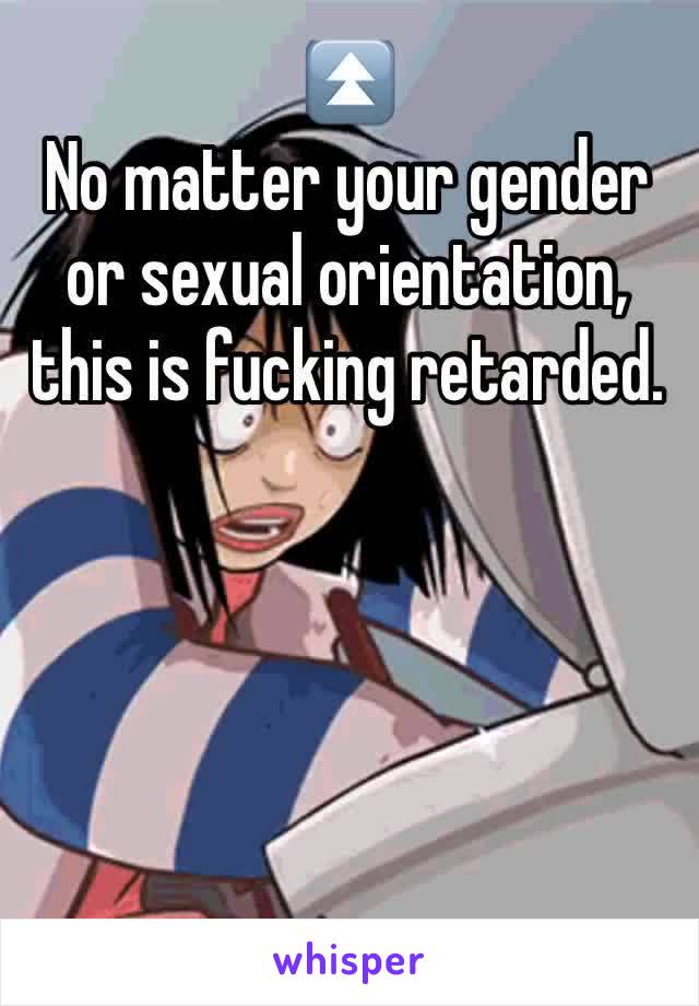 ⏫
No matter your gender or sexual orientation, this is fucking retarded. 