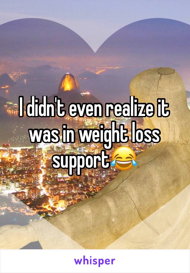 I didn't even realize it was in weight loss support😂