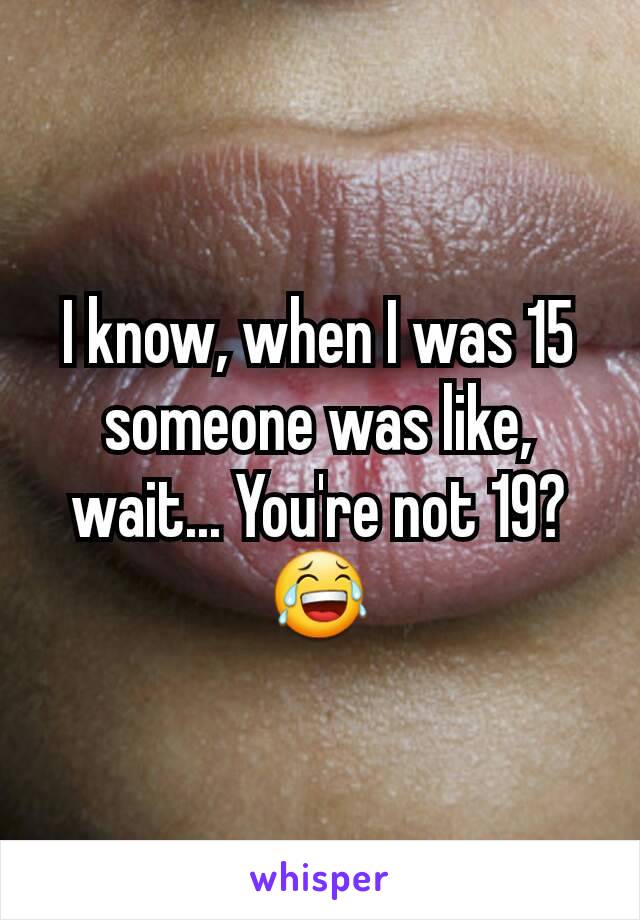 I know, when I was 15 someone was like, wait... You're not 19? 😂