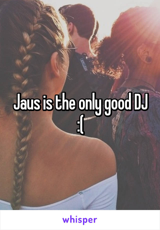 Jaus is the only good DJ :(