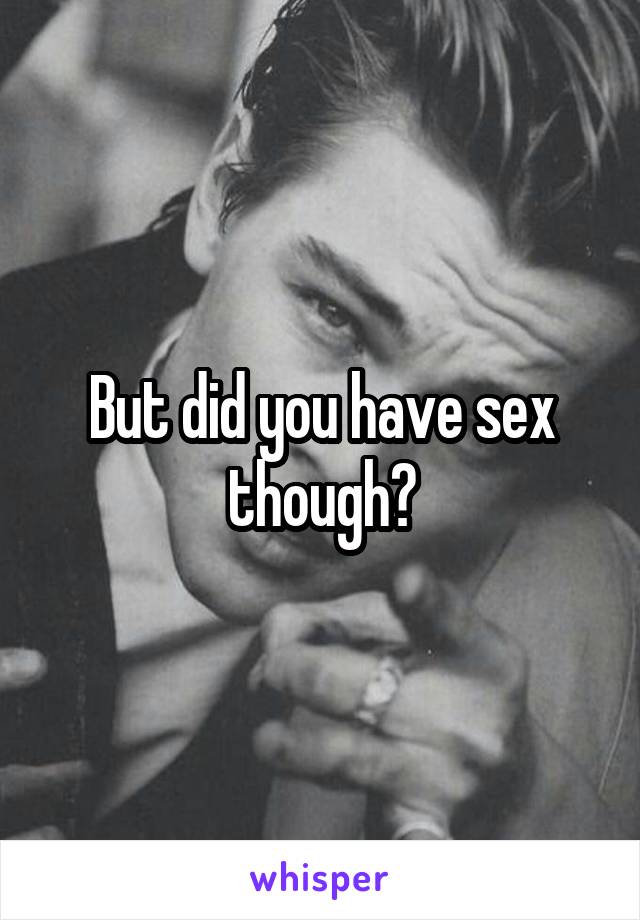 But did you have sex though?