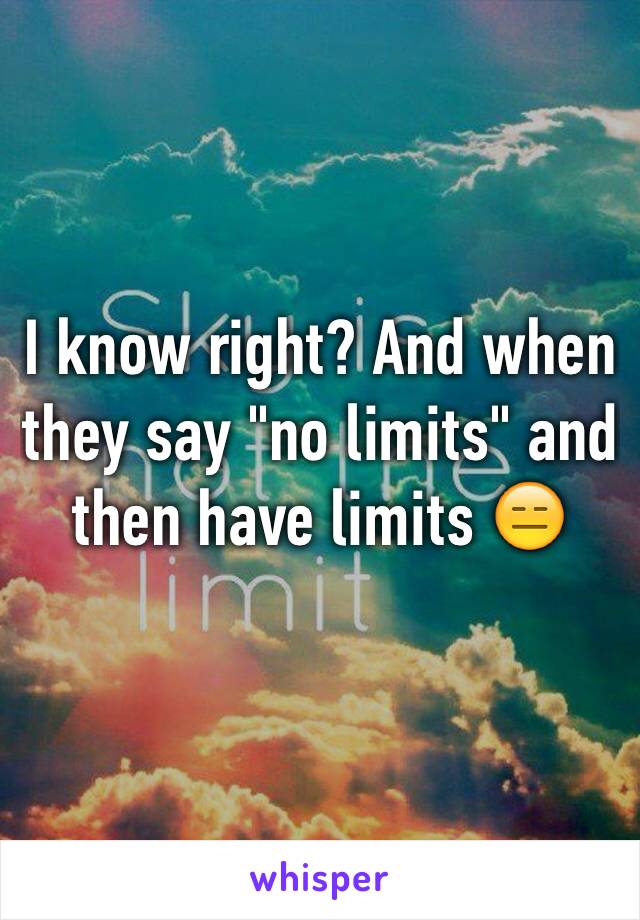 I know right? And when they say "no limits" and then have limits 😑