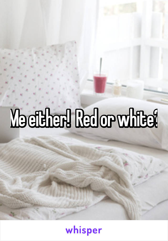 Me either!  Red or white?