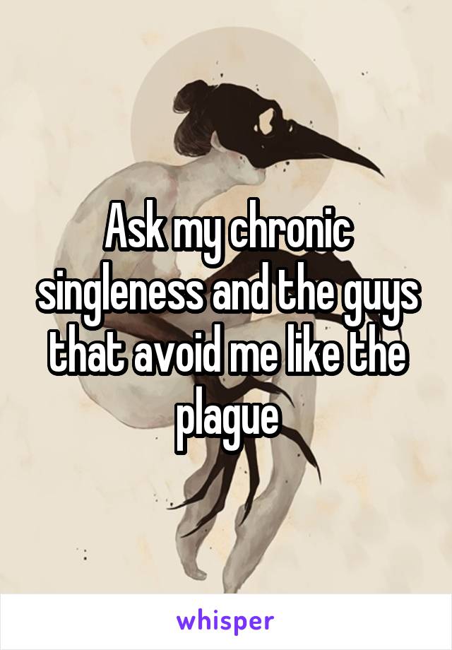 Ask my chronic singleness and the guys that avoid me like the plague