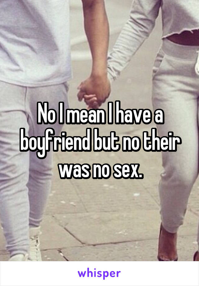 No I mean I have a boyfriend but no their was no sex.