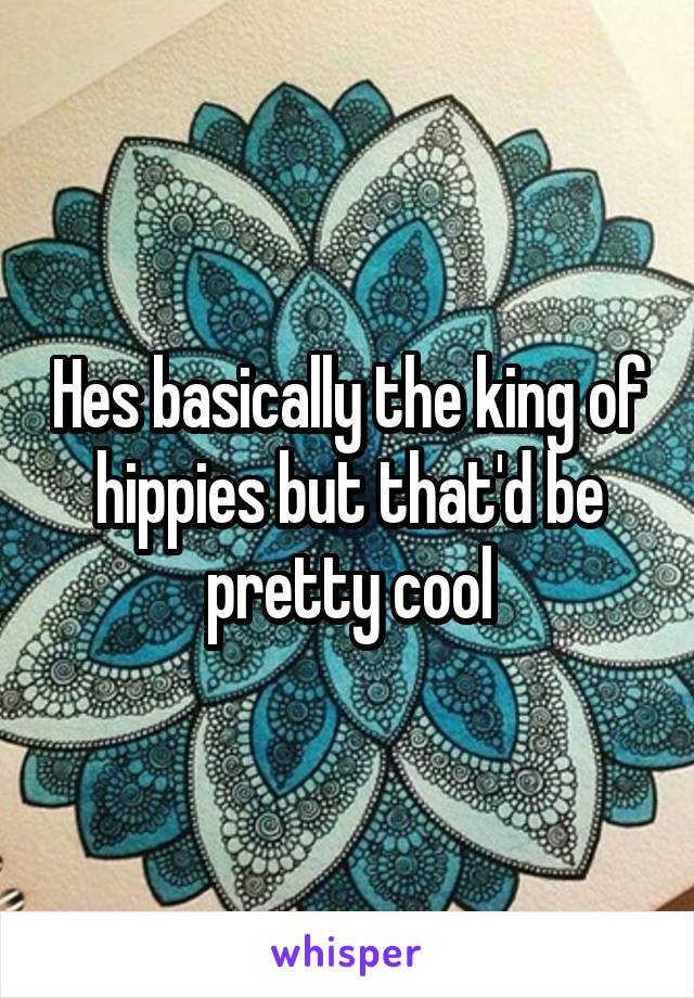 Hes basically the king of hippies but that'd be pretty cool