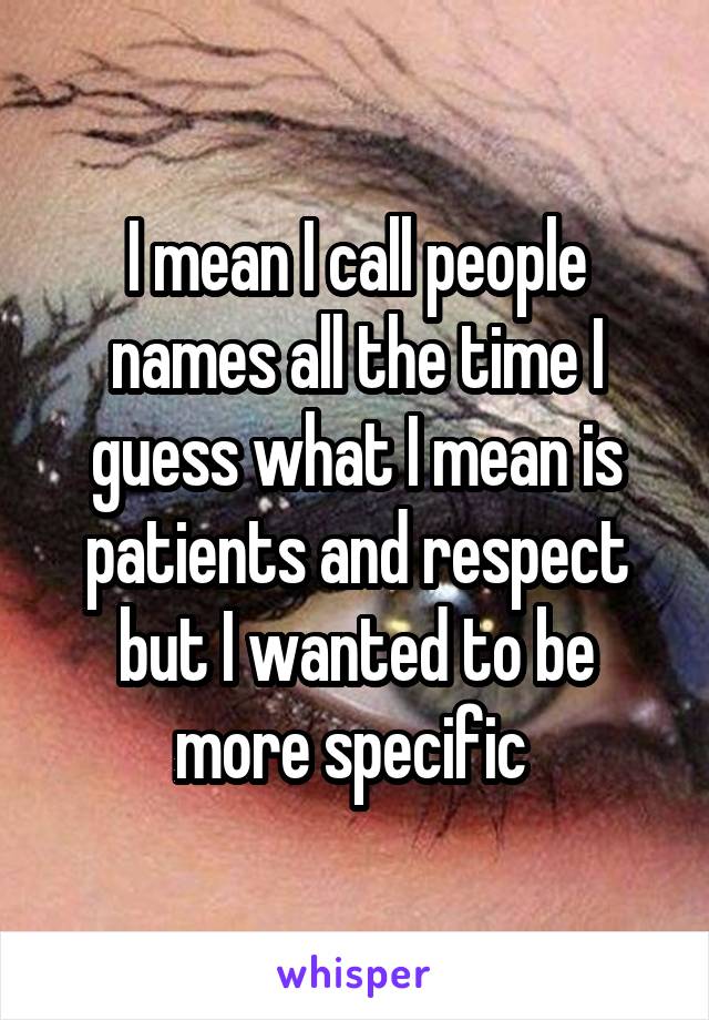 I mean I call people names all the time I guess what I mean is patients and respect but I wanted to be more specific 