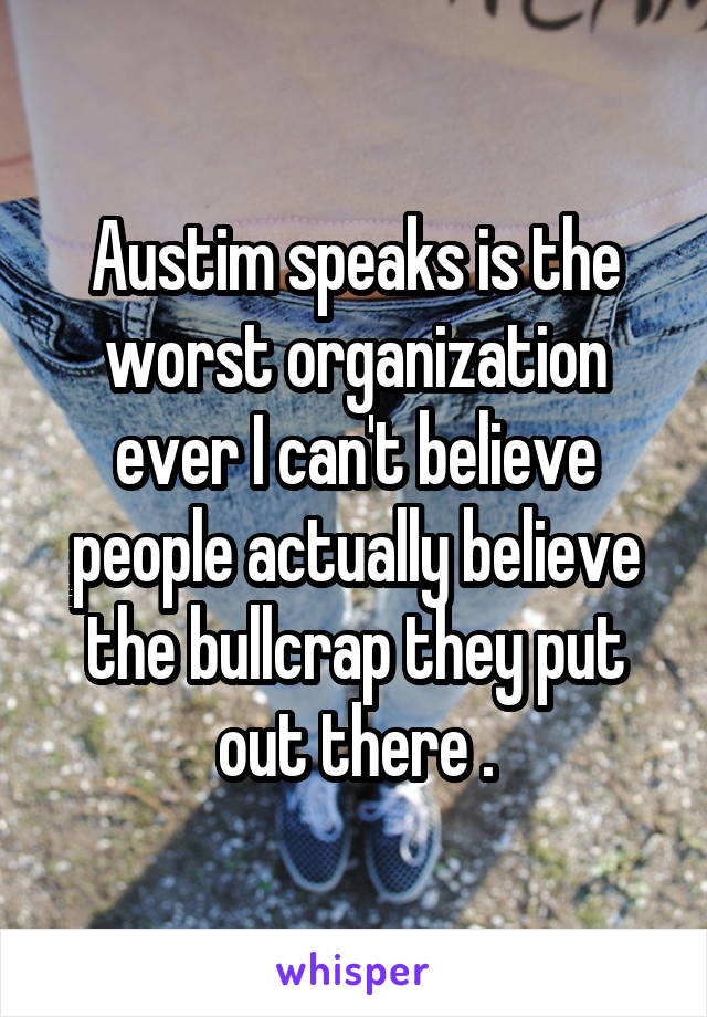 Austim speaks is the worst organization ever I can't believe people actually believe the bullcrap they put out there .