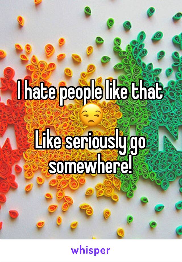 I hate people like that 😒
Like seriously go somewhere! 