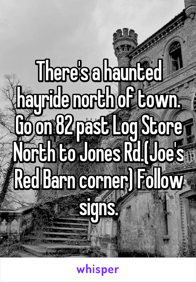 There's a haunted hayride north of town. Go on 82 past Log Store North to Jones Rd.(Joe's Red Barn corner) Follow signs.