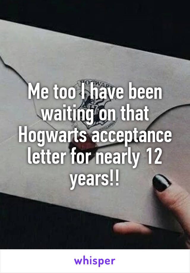Me too I have been waiting on that Hogwarts acceptance letter for nearly 12 years!!