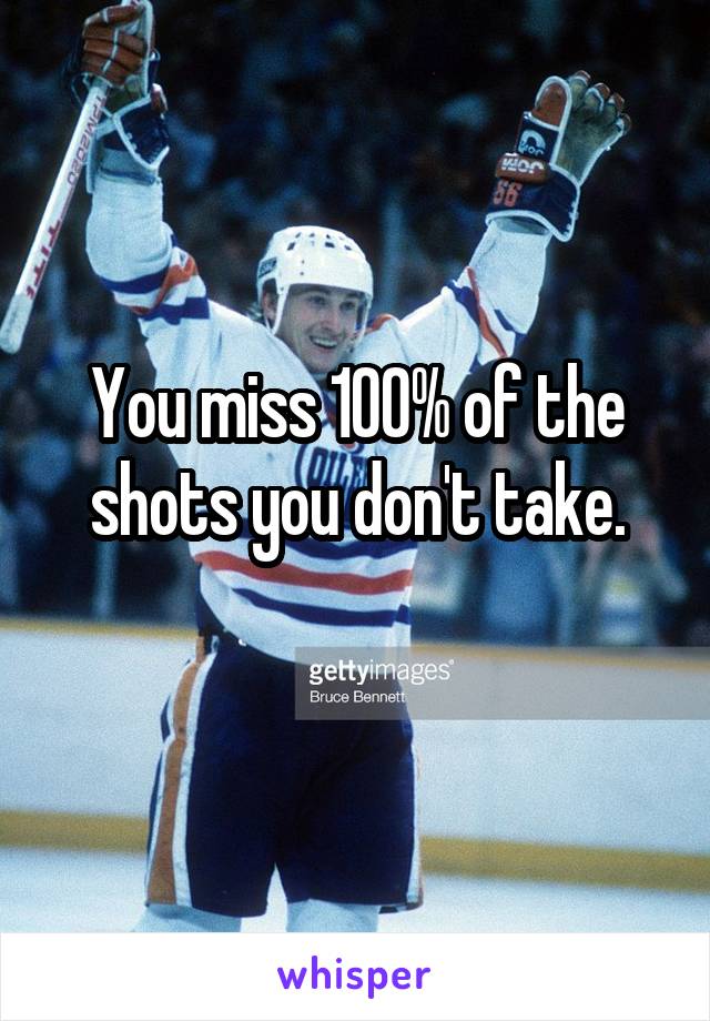 You miss 100% of the shots you don't take.
