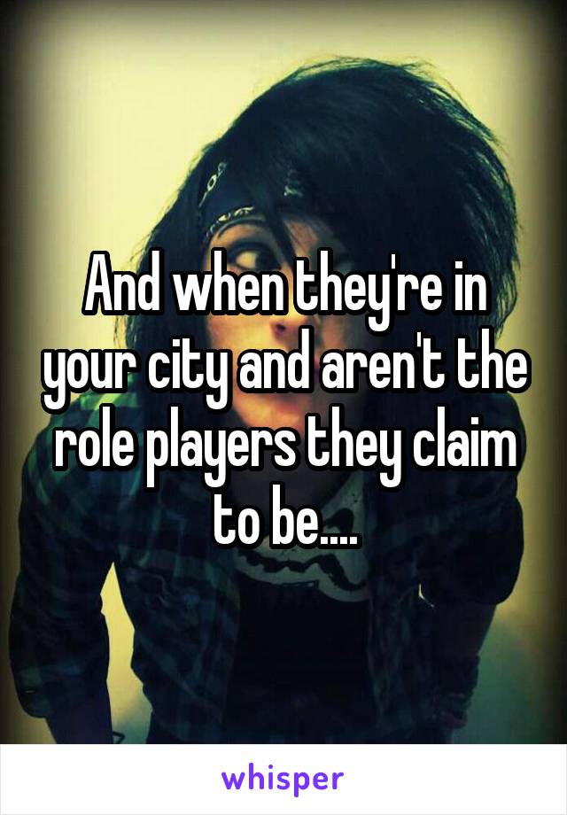 And when they're in your city and aren't the role players they claim to be....