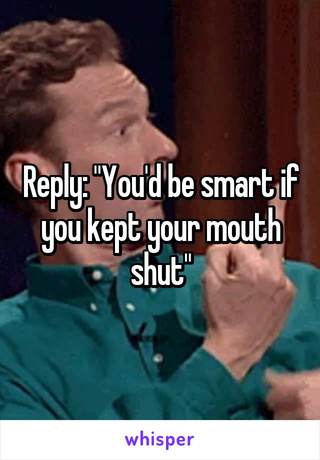 Reply: "You'd be smart if you kept your mouth shut"