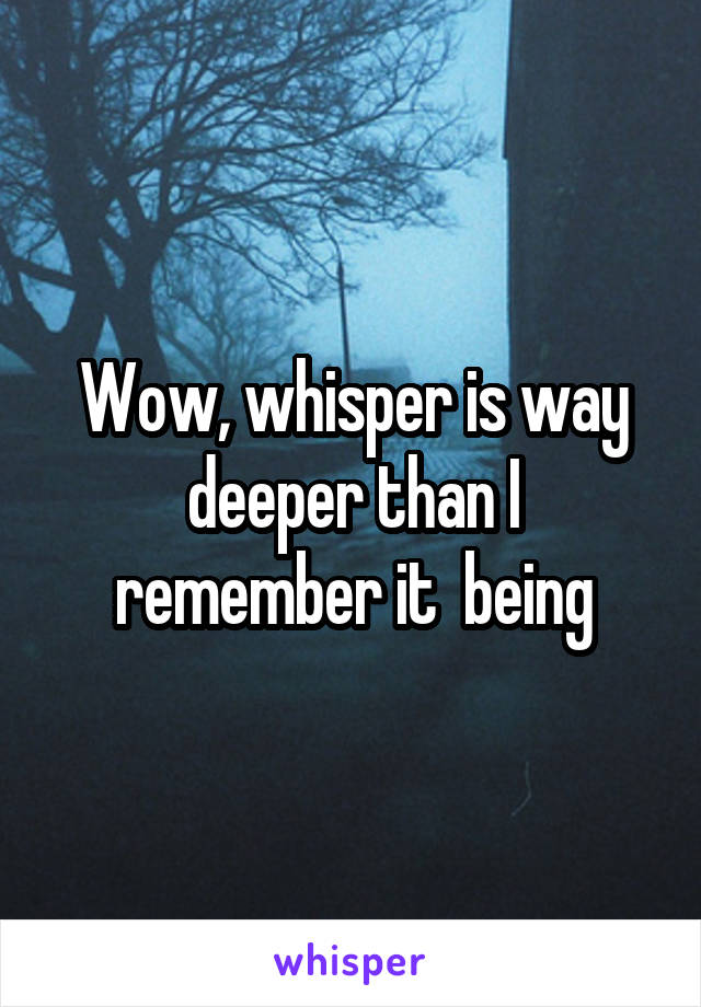 Wow, whisper is way deeper than I remember it  being