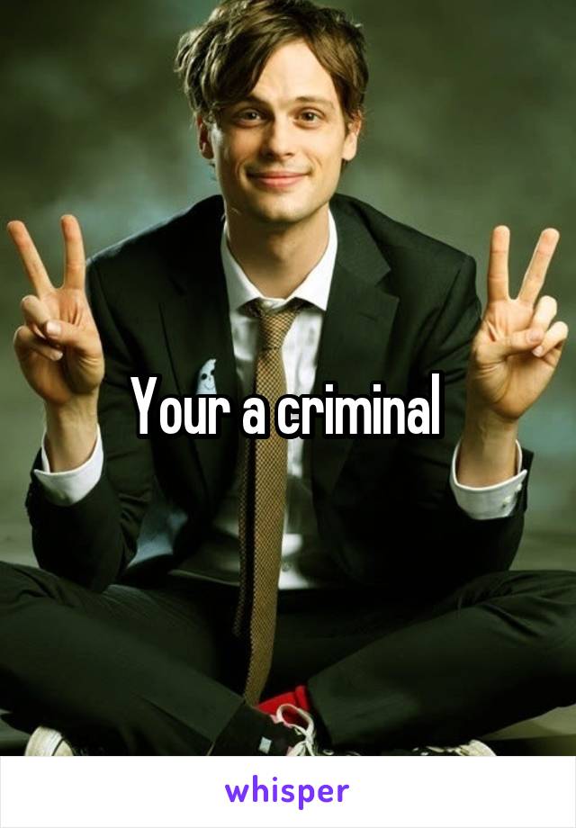 Your a criminal 