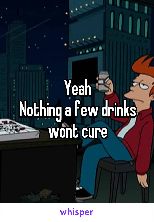 Yeah
Nothing a few drinks wont cure