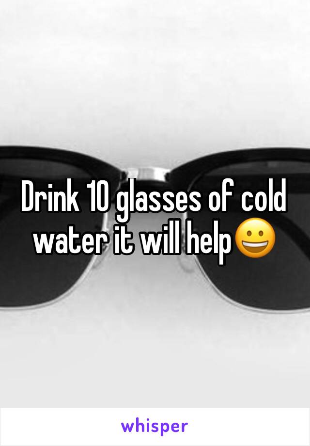 Drink 10 glasses of cold water it will help😀