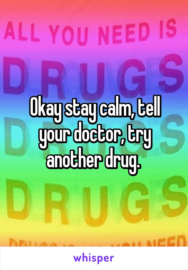 Okay stay calm, tell your doctor, try another drug. 