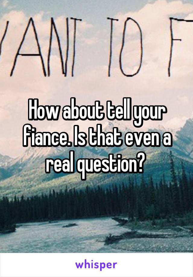How about tell your fiance. Is that even a real question? 