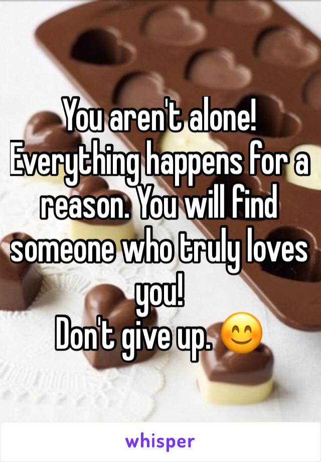 You aren't alone! Everything happens for a reason. You will find someone who truly loves you! 
Don't give up. 😊