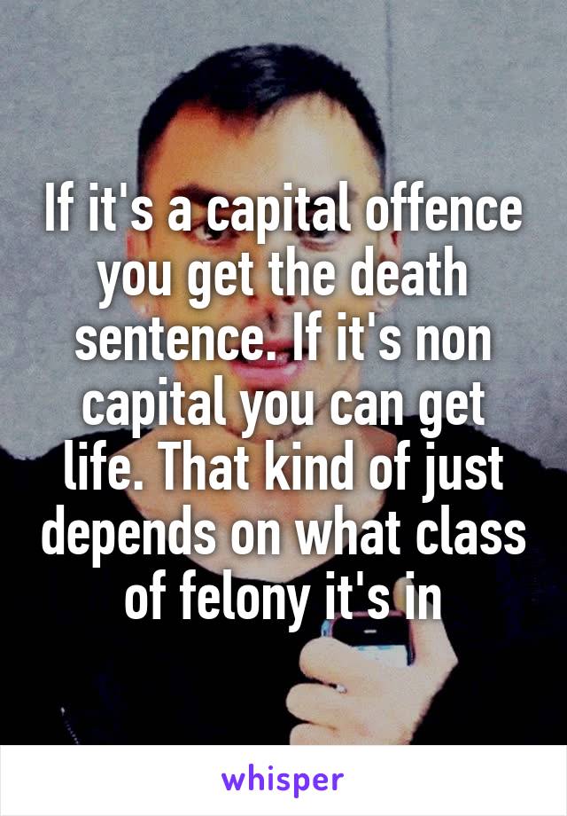 If it's a capital offence you get the death sentence. If it's non capital you can get life. That kind of just depends on what class of felony it's in