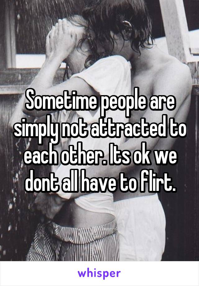 Sometime people are simply not attracted to each other. Its ok we dont all have to flirt.