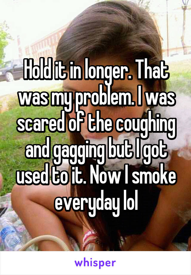 Hold it in longer. That was my problem. I was scared of the coughing and gagging but I got used to it. Now I smoke everyday lol