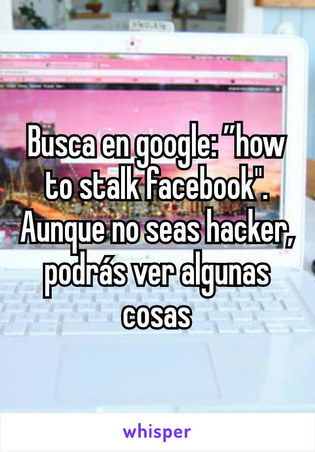 Busca en google: ”how to stalk facebook''. Aunque no seas hacker, podrás ver algunas cosas