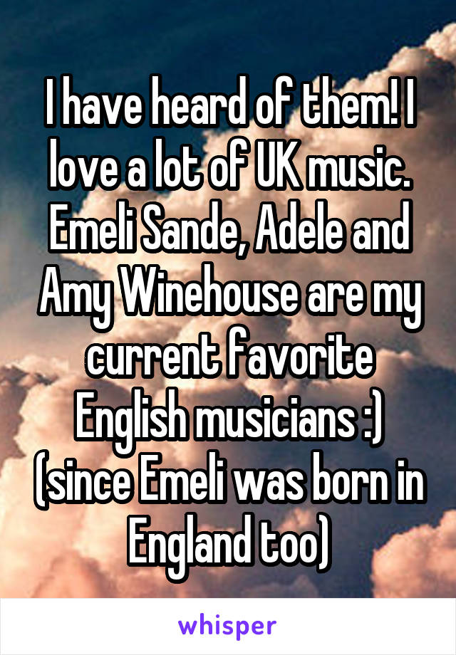 I have heard of them! I love a lot of UK music. Emeli Sande, Adele and Amy Winehouse are my current favorite English musicians :) (since Emeli was born in England too)