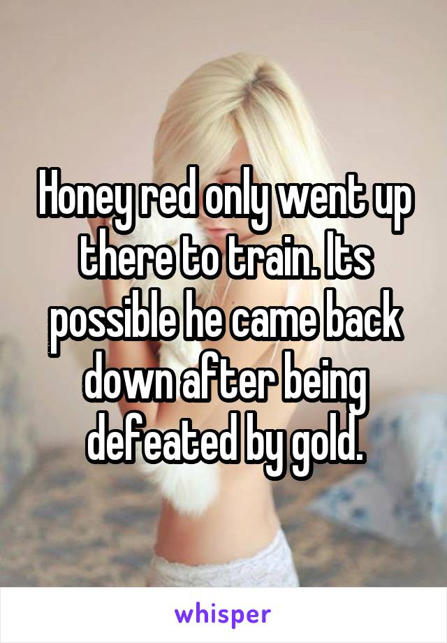 Honey red only went up there to train. Its possible he came back down after being defeated by gold.
