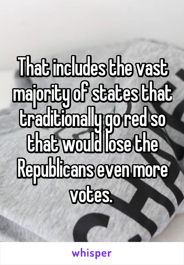 That includes the vast majority of states that traditionally go red so that would lose the Republicans even more votes. 