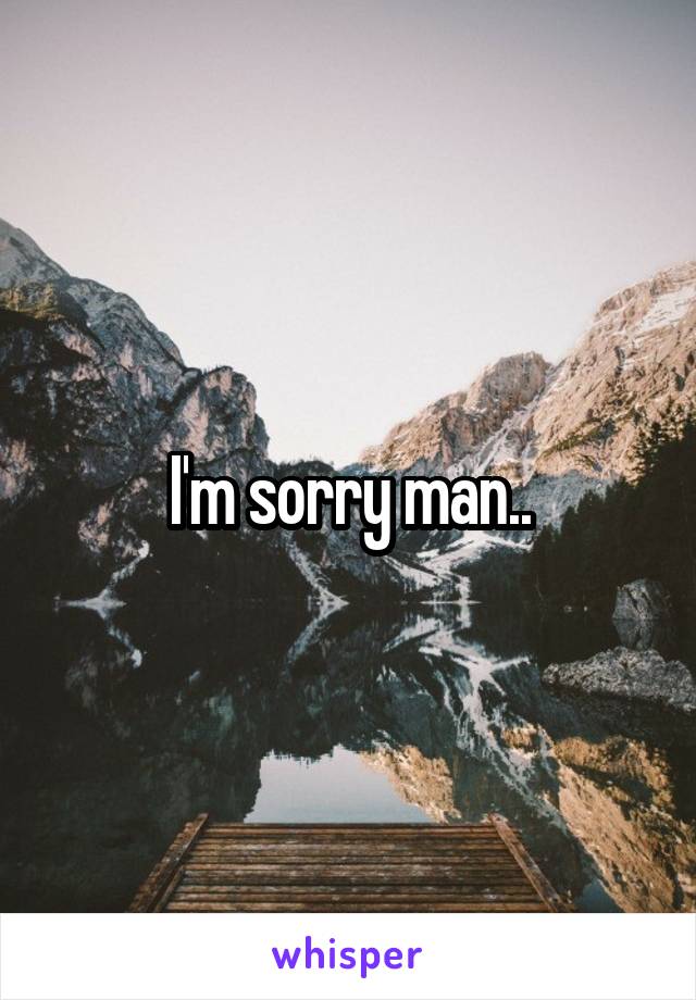 I'm sorry man..