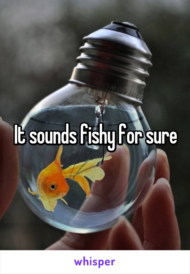It sounds fishy for sure