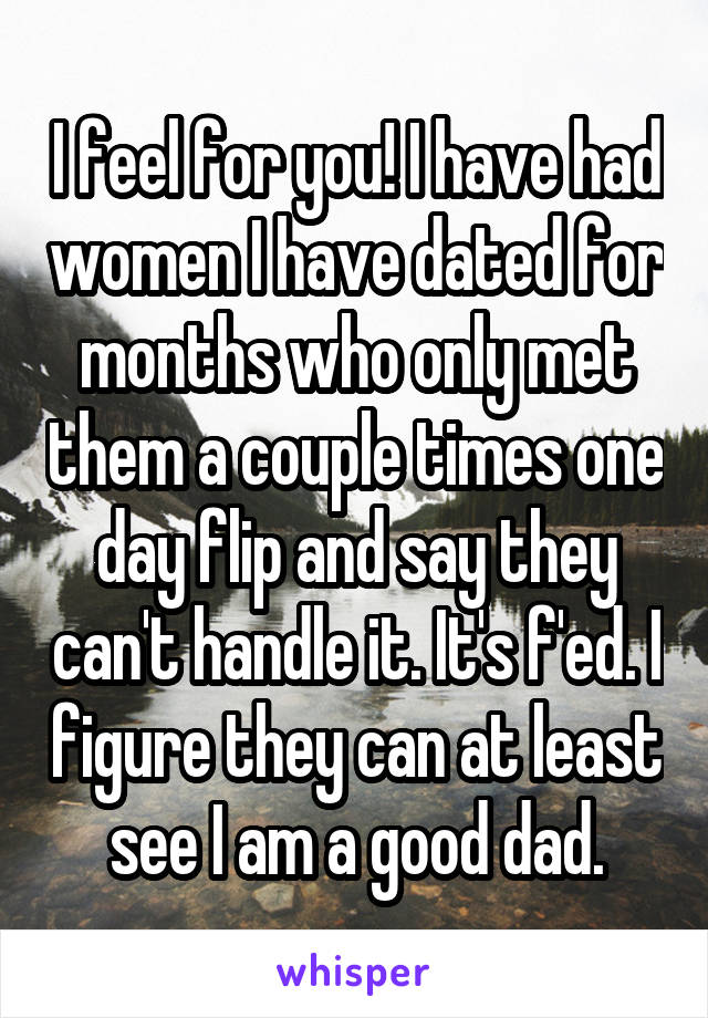 I feel for you! I have had women I have dated for months who only met them a couple times one day flip and say they can't handle it. It's f'ed. I figure they can at least see I am a good dad.