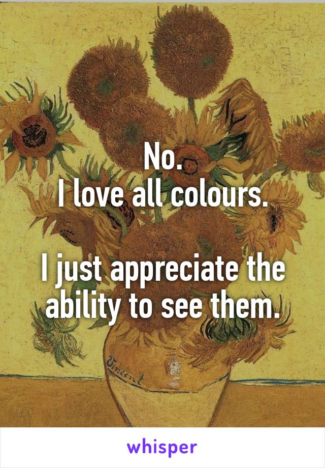 No.
I love all colours.

I just appreciate the ability to see them.