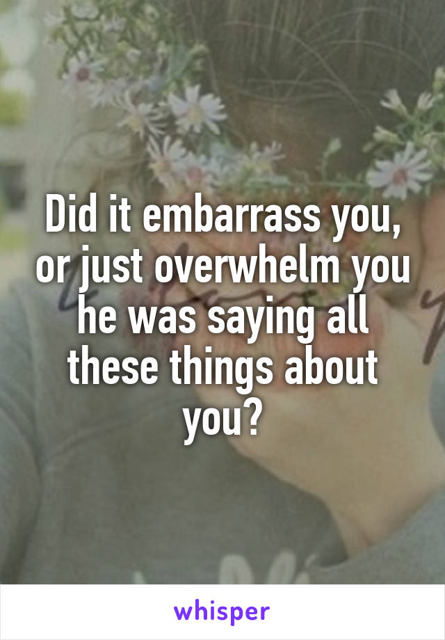 Did it embarrass you, or just overwhelm you he was saying all these things about you?