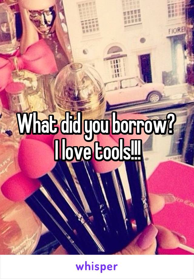 What did you borrow? 
I love tools!!!