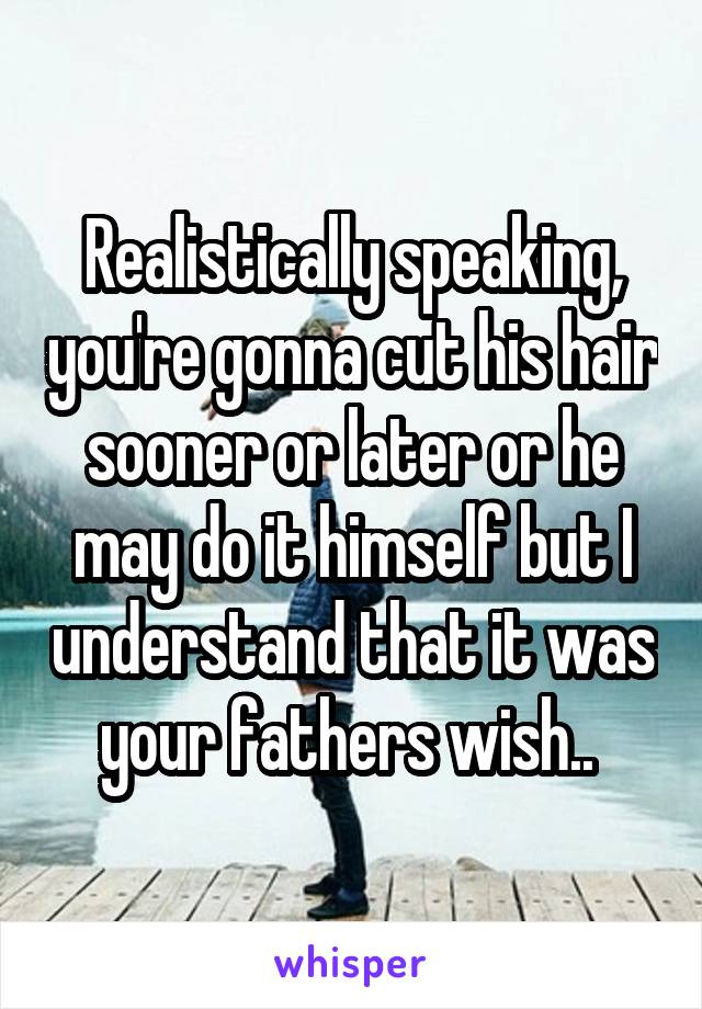 Realistically speaking, you're gonna cut his hair sooner or later or he may do it himself but I understand that it was your fathers wish.. 