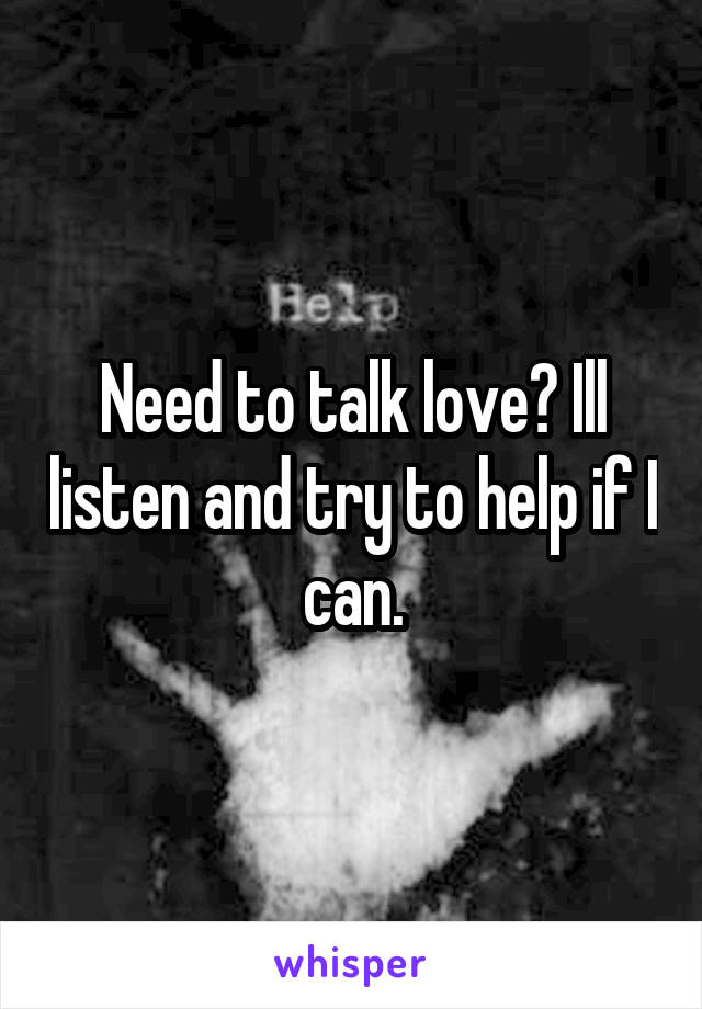 Need to talk love? Ill listen and try to help if I can.