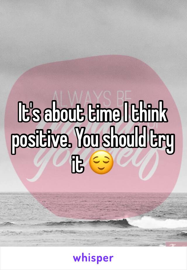 It's about time I think positive. You should try it 😌