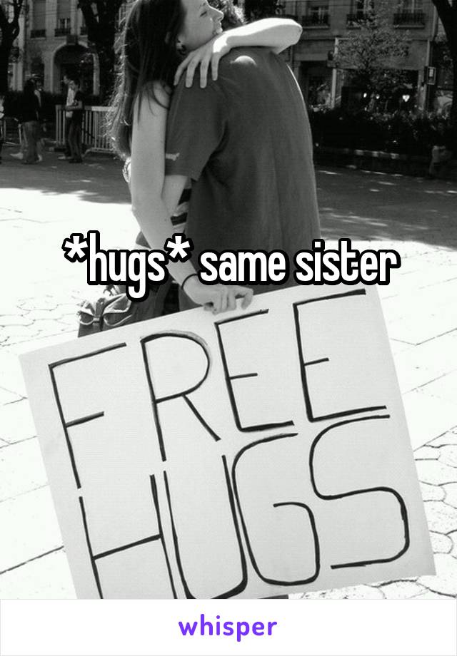 *hugs* same sister

