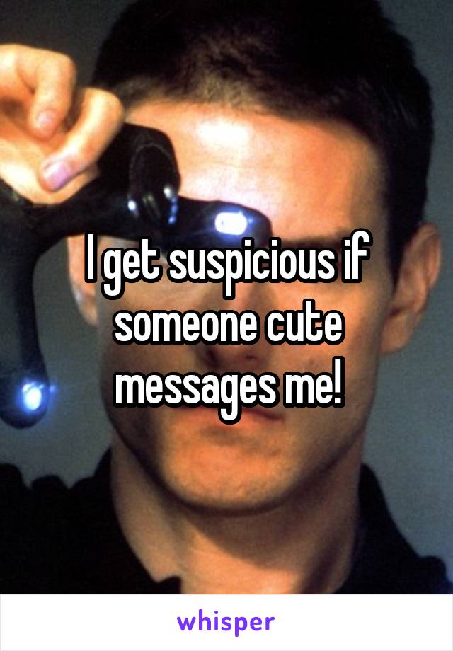 I get suspicious if someone cute messages me!