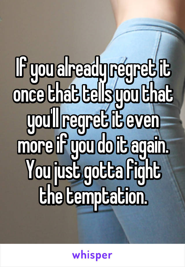 If you already regret it once that tells you that you'll regret it even more if you do it again. You just gotta fight the temptation.