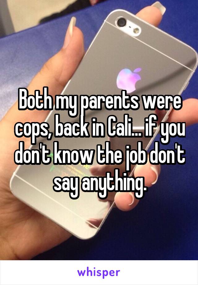 Both my parents were cops, back in Cali... if you don't know the job don't say anything.
